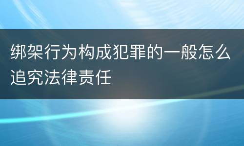 绑架行为构成犯罪的一般怎么追究法律责任