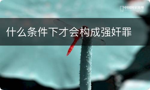 什么条件下才会构成强奸罪