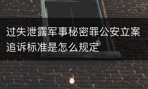 过失泄露军事秘密罪公安立案追诉标准是怎么规定