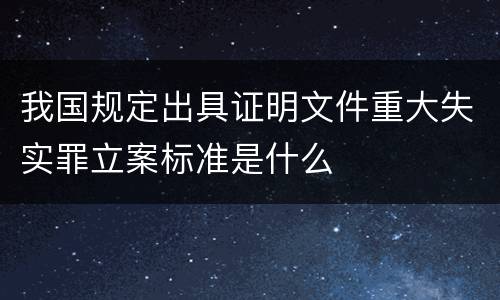 我国规定出具证明文件重大失实罪立案标准是什么
