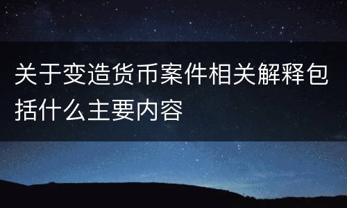 关于变造货币案件相关解释包括什么主要内容