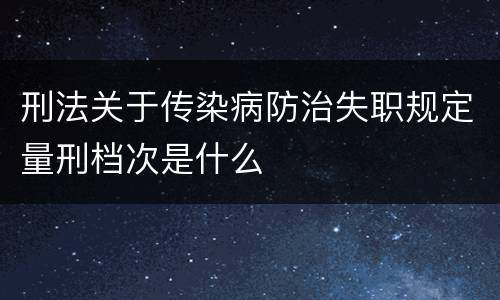 刑法关于传染病防治失职规定量刑档次是什么