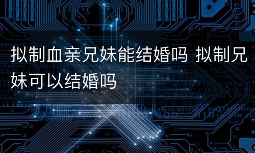 拟制血亲兄妹能结婚吗 拟制兄妹可以结婚吗