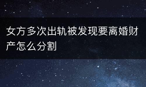 女方多次出轨被发现要离婚财产怎么分割