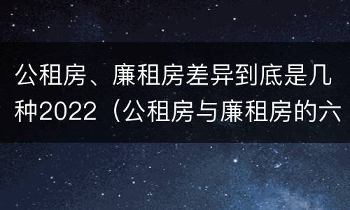 公租房、廉租房差异到底是几种2022（公租房与廉租房的六大区别）