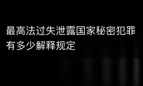 最高法过失泄露国家秘密犯罪有多少解释规定