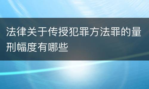 法律关于传授犯罪方法罪的量刑幅度有哪些