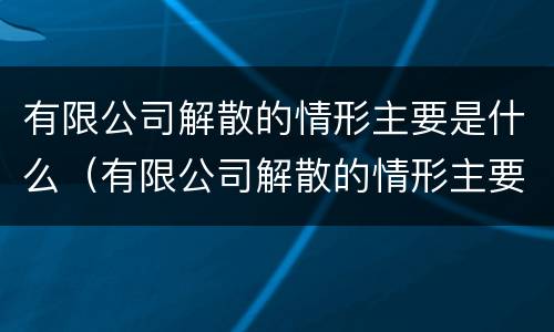 有限公司解散的情形主要是什么（有限公司解散的情形主要是什么原因）