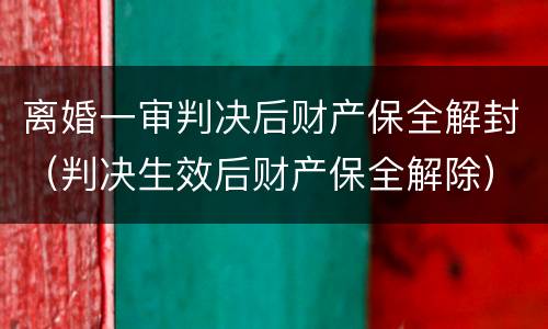 离婚一审判决后财产保全解封（判决生效后财产保全解除）