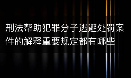 刑法帮助犯罪分子逃避处罚案件的解释重要规定都有哪些