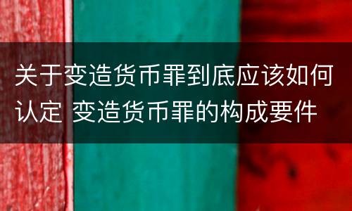 关于变造货币罪到底应该如何认定 变造货币罪的构成要件