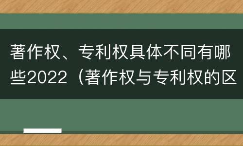 著作权、专利权具体不同有哪些2022（著作权与专利权的区别为）