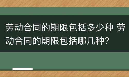 劳动合同的期限包括多少种 劳动合同的期限包括哪几种?