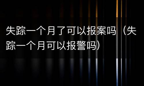 失踪一个月了可以报案吗（失踪一个月可以报警吗）