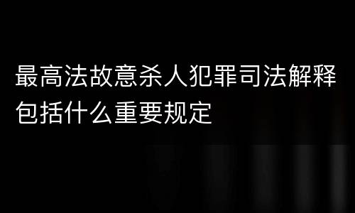 最高法故意杀人犯罪司法解释包括什么重要规定