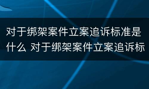 对于绑架案件立案追诉标准是什么 对于绑架案件立案追诉标准是什么规定
