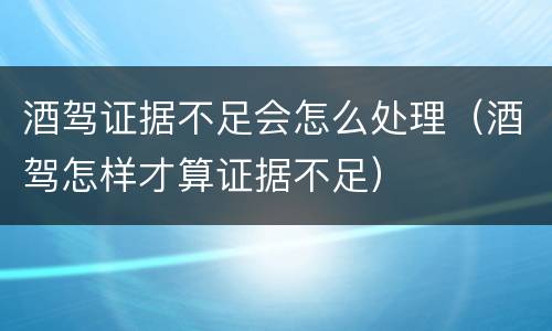 酒驾证据不足会怎么处理（酒驾怎样才算证据不足）