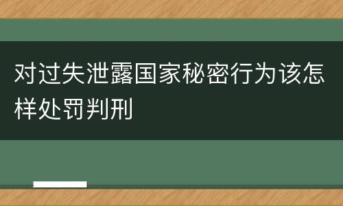 对过失泄露国家秘密行为该怎样处罚判刑