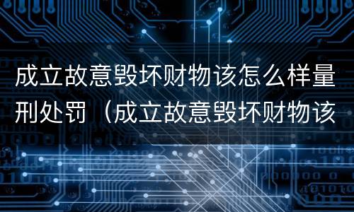成立故意毁坏财物该怎么样量刑处罚（成立故意毁坏财物该怎么样量刑处罚依据）