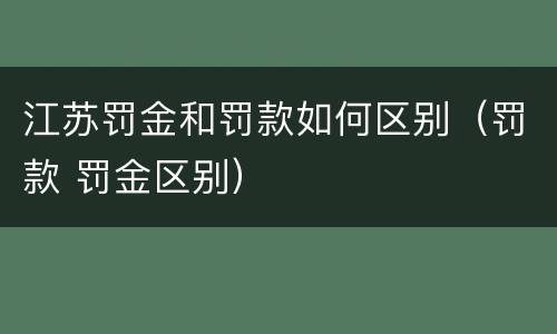 江苏罚金和罚款如何区别（罚款 罚金区别）
