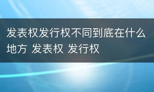 发表权发行权不同到底在什么地方 发表权 发行权