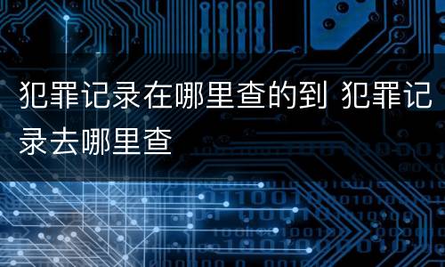 犯罪记录在哪里查的到 犯罪记录去哪里查