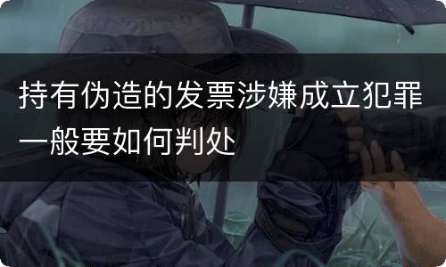 持有伪造的发票涉嫌成立犯罪一般要如何判处