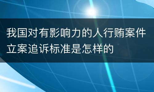 我国对有影响力的人行贿案件立案追诉标准是怎样的