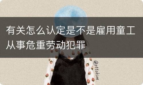 有关怎么认定是不是雇用童工从事危重劳动犯罪