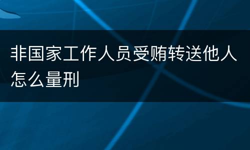 非国家工作人员受贿转送他人怎么量刑