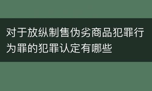 对于放纵制售伪劣商品犯罪行为罪的犯罪认定有哪些