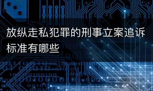 放纵走私犯罪的刑事立案追诉标准有哪些