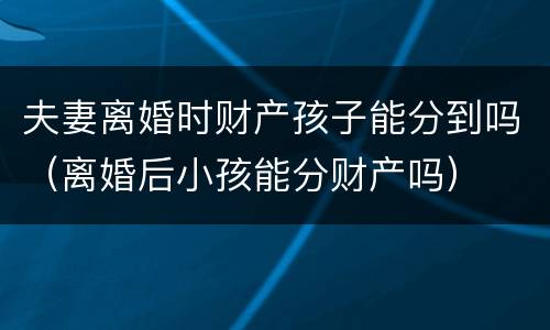 夫妻离婚时财产孩子能分到吗（离婚后小孩能分财产吗）