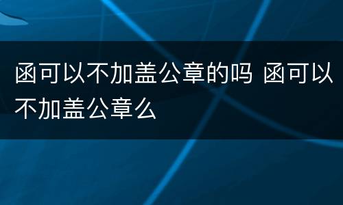 函可以不加盖公章的吗 函可以不加盖公章么