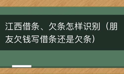 江西借条、欠条怎样识别（朋友欠钱写借条还是欠条）