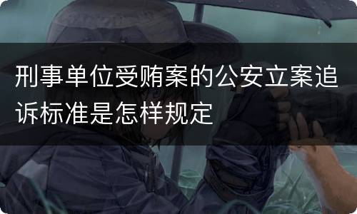 刑事单位受贿案的公安立案追诉标准是怎样规定