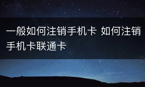 一般如何注销手机卡 如何注销手机卡联通卡