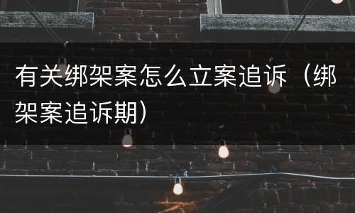 有关绑架案怎么立案追诉（绑架案追诉期）