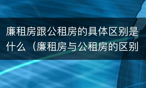 廉租房跟公租房的具体区别是什么（廉租房与公租房的区别是什么）