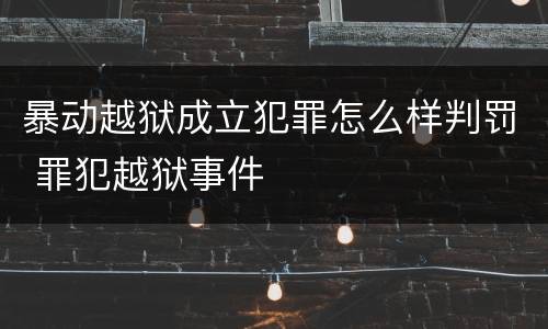 暴动越狱成立犯罪怎么样判罚 罪犯越狱事件