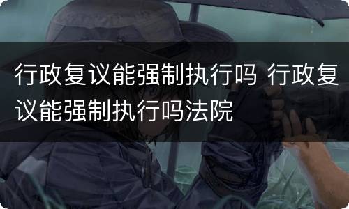 行政复议能强制执行吗 行政复议能强制执行吗法院