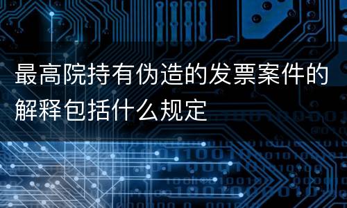 最高院持有伪造的发票案件的解释包括什么规定