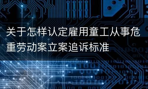 关于怎样认定雇用童工从事危重劳动案立案追诉标准