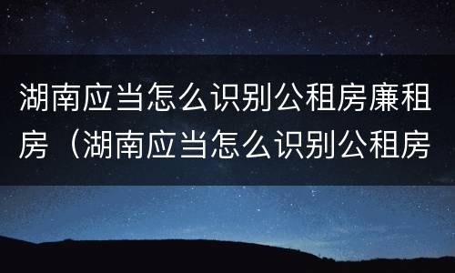 湖南应当怎么识别公租房廉租房（湖南应当怎么识别公租房廉租房名单）