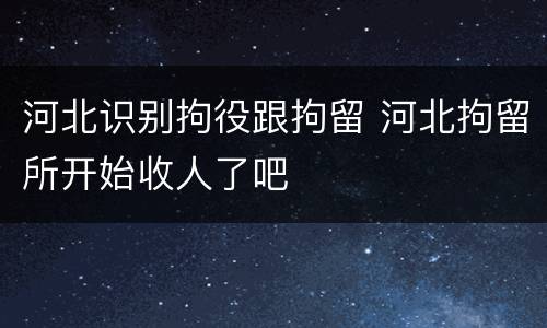 河北识别拘役跟拘留 河北拘留所开始收人了吧