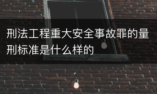 刑法工程重大安全事故罪的量刑标准是什么样的