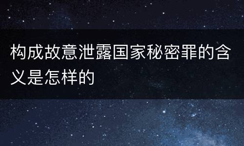 构成故意泄露国家秘密罪的含义是怎样的