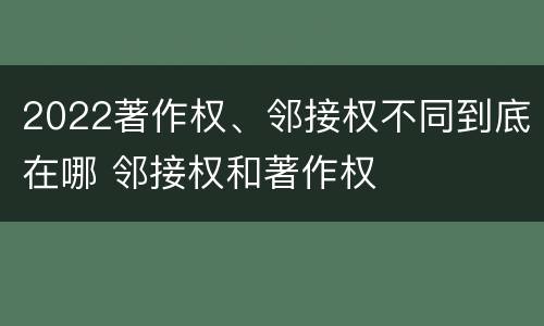 2022著作权、邻接权不同到底在哪 邻接权和著作权