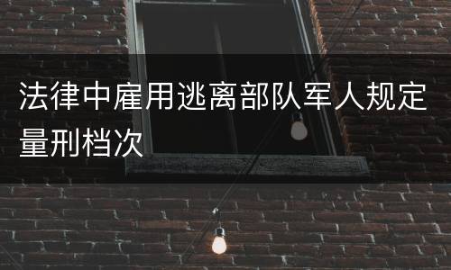 法律中雇用逃离部队军人规定量刑档次