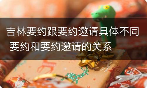 吉林要约跟要约邀请具体不同 要约和要约邀请的关系